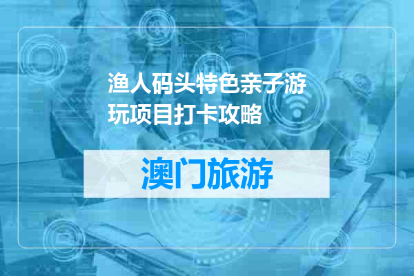 渔人码头特色亲子游玩项目打卡攻略