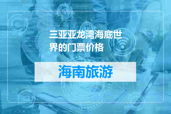 三亚亚龙湾海底世界的门票价格