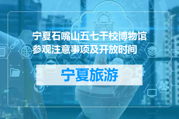 宁夏石嘴山五七干校博物馆参观注意事项及开放时间