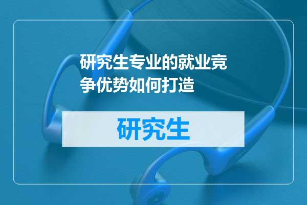 研究生专业的就业竞争优势如何打造
