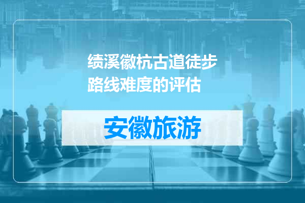 绩溪徽杭古道徒步路线难度的评估