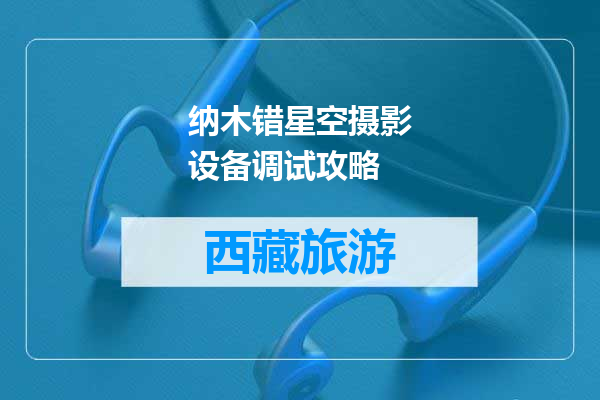 纳木错星空摄影设备调试攻略