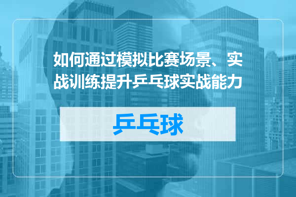 如何通过模拟比赛场景、实战训练提升乒乓球实战能力