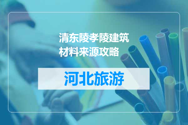 清东陵孝陵建筑材料来源攻略