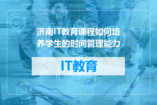 济南IT教育课程如何培养学生的时间管理能力