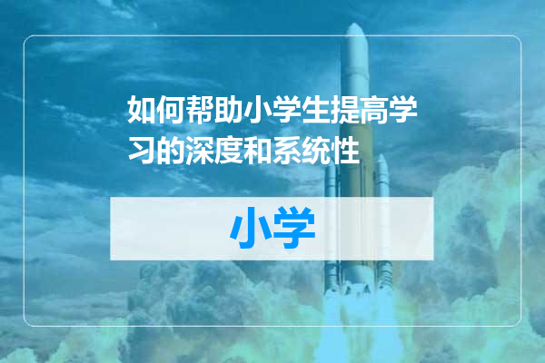 如何帮助小学生提高学习的深度和系统性
