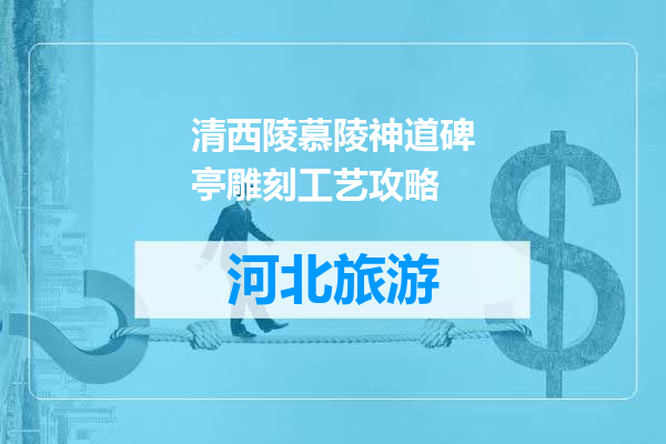 清西陵慕陵神道碑亭雕刻工艺攻略