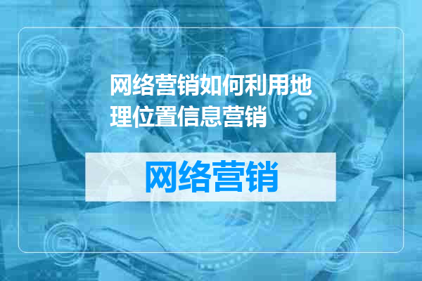 网络营销如何利用地理位置信息营销