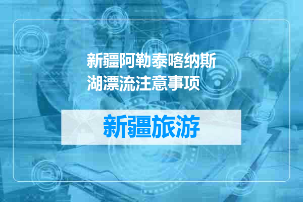 新疆阿勒泰喀纳斯湖漂流注意事项