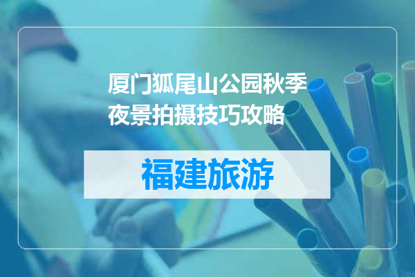 厦门狐尾山公园秋季夜景拍摄技巧攻略