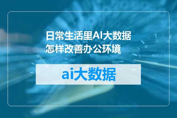 日常生活里AI大数据怎样改善办公环境