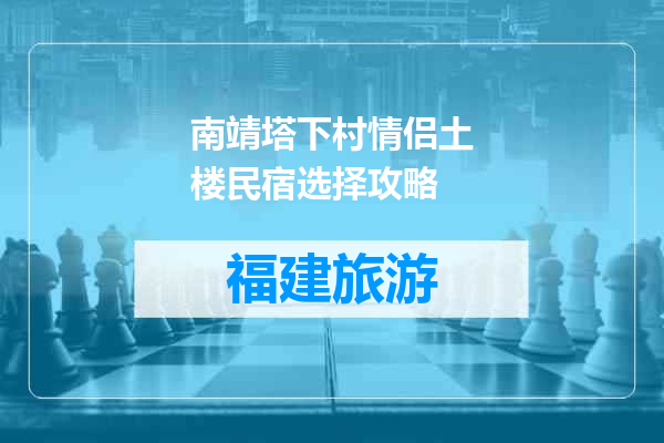 南靖塔下村情侣土楼民宿选择攻略