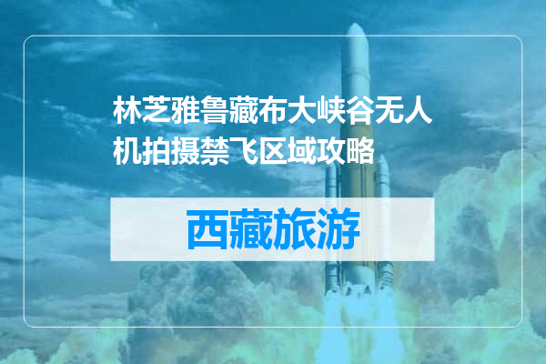 林芝雅鲁藏布大峡谷无人机拍摄禁飞区域攻略