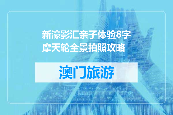 新濠影汇亲子体验8字摩天轮全景拍照攻略