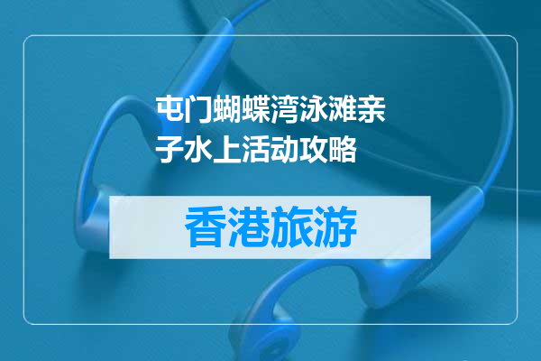 屯门蝴蝶湾泳滩亲子水上活动攻略