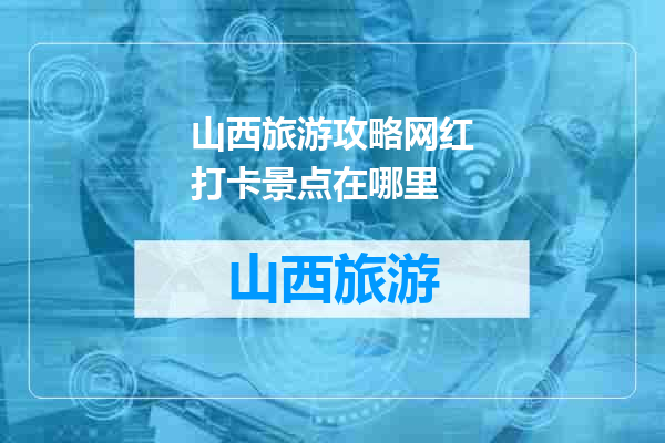 山西旅游攻略网红打卡景点在哪里