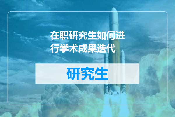 在职研究生如何进行学术成果迭代