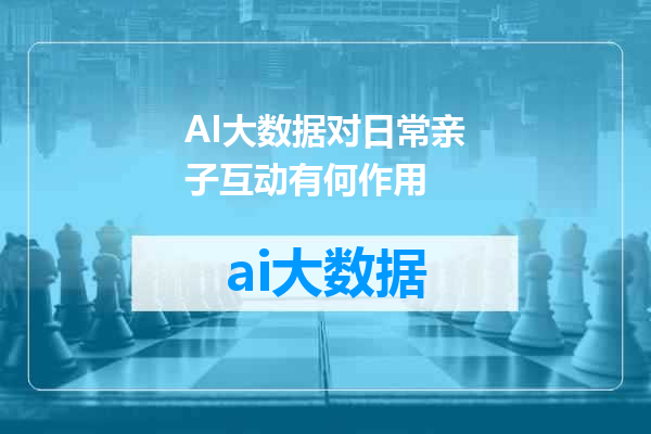 AI大数据对日常亲子互动有何作用