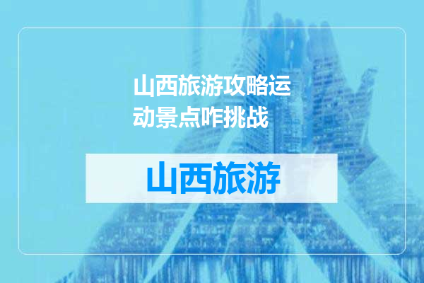 山西旅游攻略运动景点咋挑战