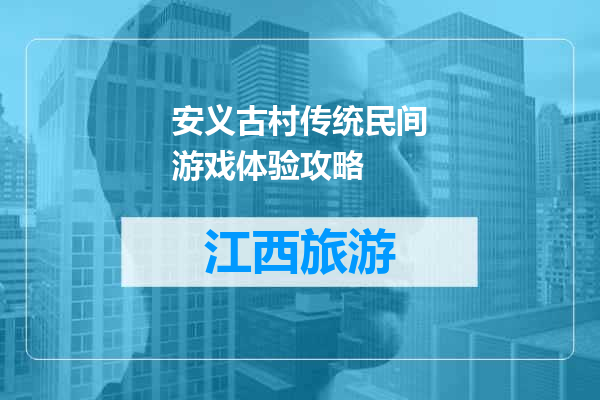 安义古村传统民间游戏体验攻略