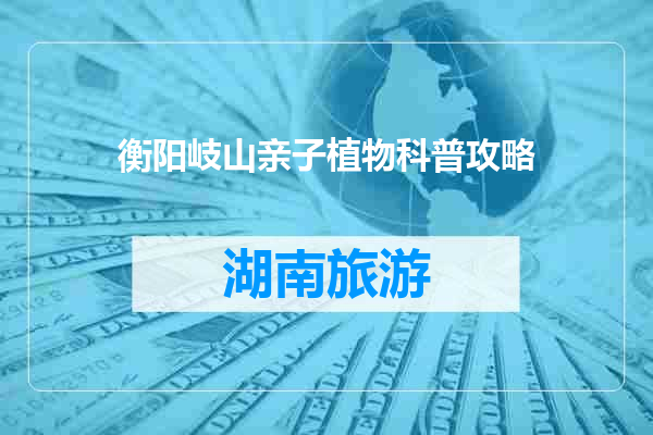 衡阳岐山亲子植物科普攻略