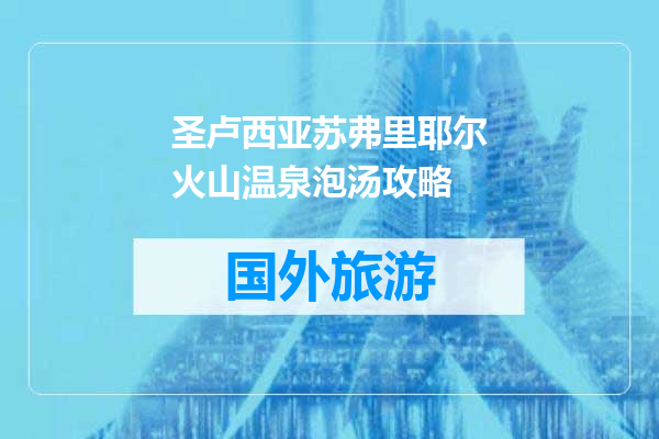 圣卢西亚苏弗里耶尔火山温泉泡汤攻略
