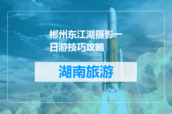 郴州东江湖摄影一日游技巧攻略