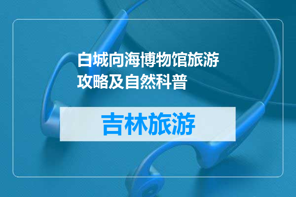 白城向海博物馆旅游攻略及自然科普