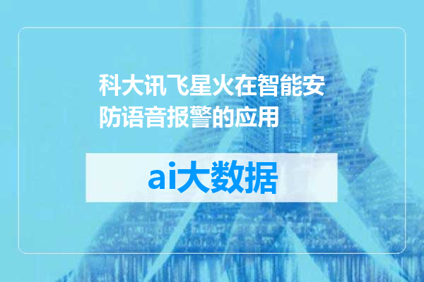科大讯飞星火在智能安防语音报警的应用