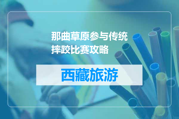 那曲草原参与传统摔跤比赛攻略