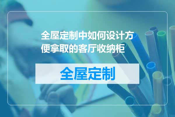 全屋定制中如何设计方便拿取的客厅收纳柜