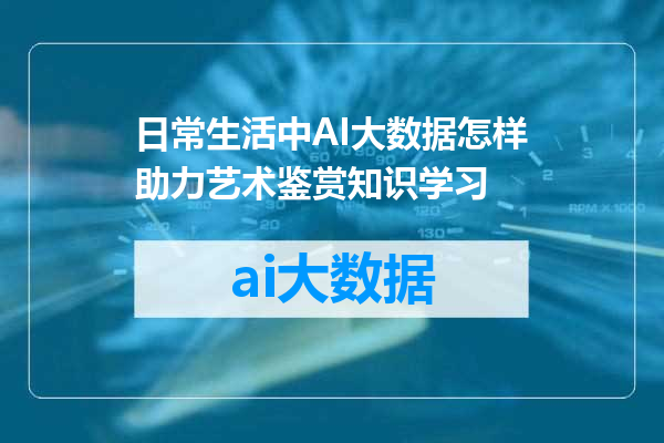 日常生活中AI大数据怎样助力艺术鉴赏知识学习