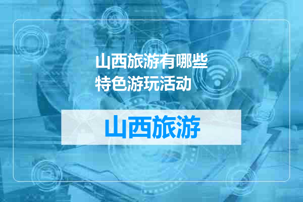 山西旅游有哪些特色游玩活动