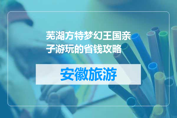 芜湖方特梦幻王国亲子游玩的省钱攻略
