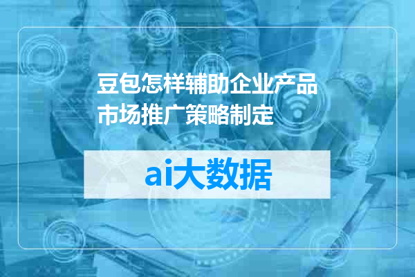 豆包怎样辅助企业产品市场推广策略制定