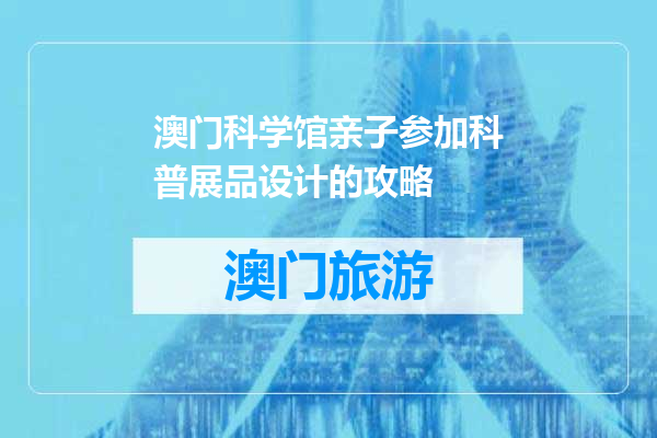 澳门科学馆亲子参加科普展品设计的攻略