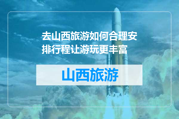 去山西旅游如何合理安排行程让游玩更丰富