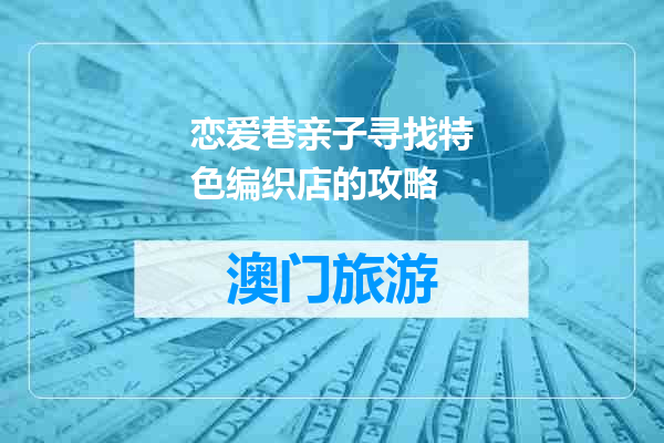 恋爱巷亲子寻找特色编织店的攻略