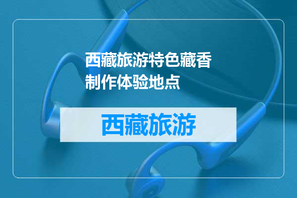 西藏旅游特色藏香制作体验地点