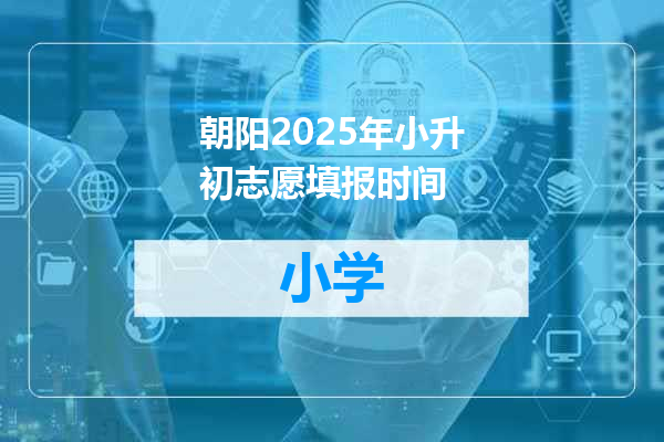 朝阳2025年小升初志愿填报时间