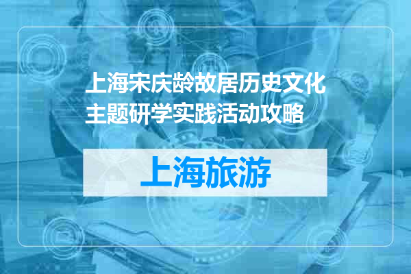 上海宋庆龄故居历史文化主题研学实践活动攻略
