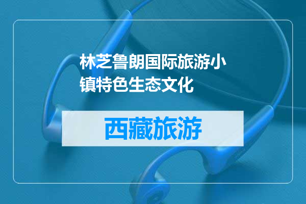 林芝鲁朗国际旅游小镇特色生态文化