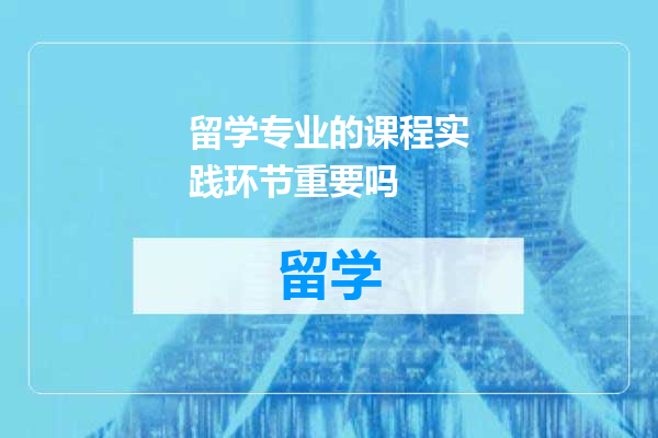 留学专业的课程实践环节重要吗