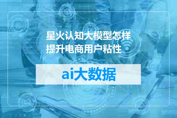 星火认知大模型怎样提升电商用户粘性