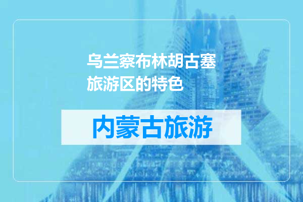 乌兰察布林胡古塞旅游区的特色