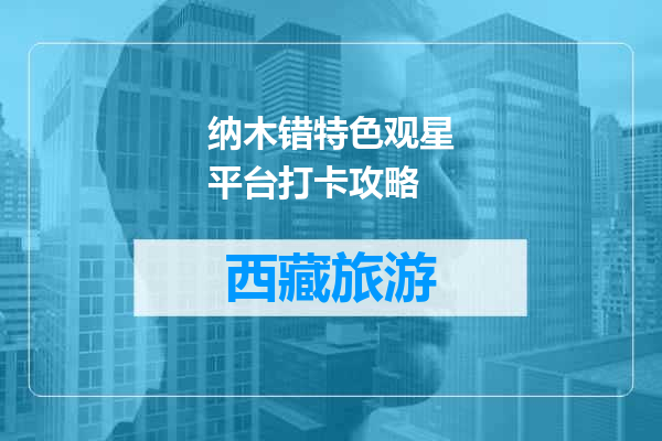 纳木错特色观星平台打卡攻略