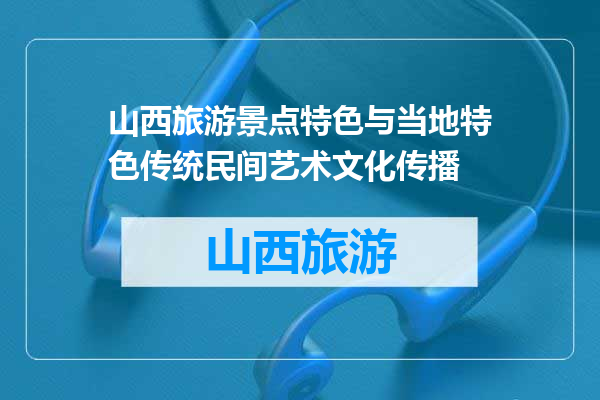 山西旅游景点特色与当地特色传统民间艺术文化传播