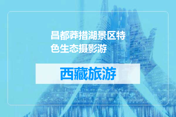 昌都莽措湖景区特色生态摄影游