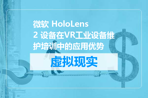 微软 HoloLens 2 设备在VR工业设备维护培训中的应用优势