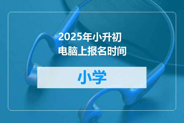 2025年小升初电脑上报名时间